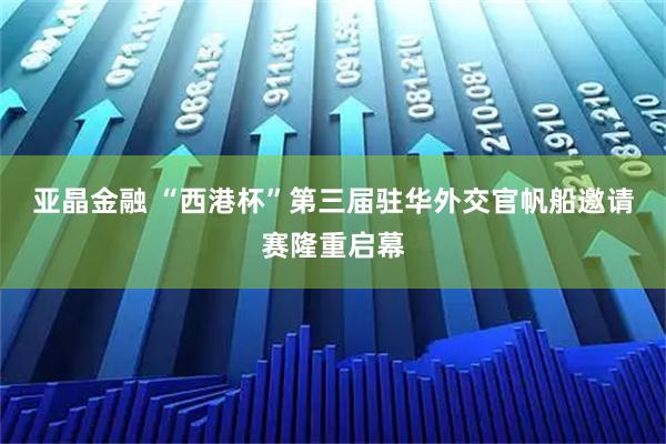 亚晶金融 “西港杯”第三届驻华外交官帆船邀请赛隆重启幕