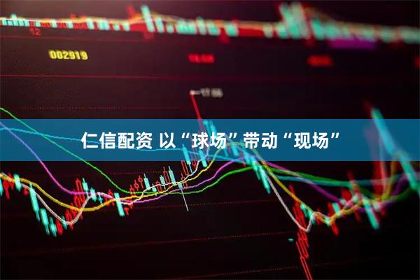 仁信配资 以“球场”带动“现场”