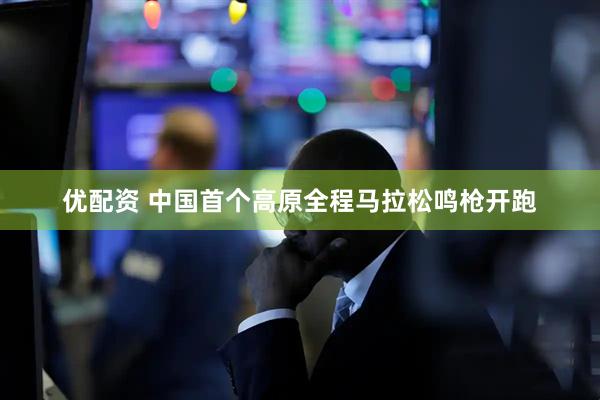 优配资 中国首个高原全程马拉松鸣枪开跑