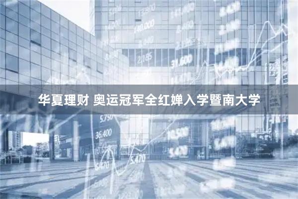 华夏理财 奥运冠军全红婵入学暨南大学