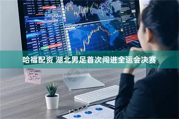 哈福配资 湖北男足首次闯进全运会决赛