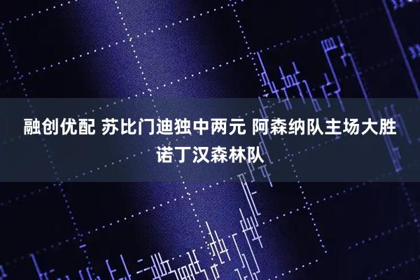 融创优配 苏比门迪独中两元&#32;阿森纳队主场大胜诺丁汉森林队