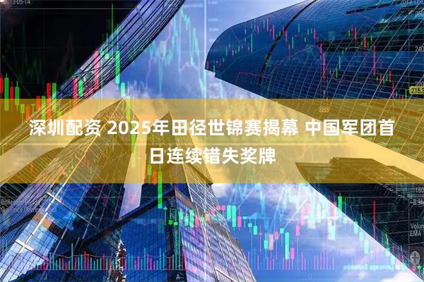 深圳配资 2025年田径世锦赛揭幕&#32;中国军团首日连续错失奖牌