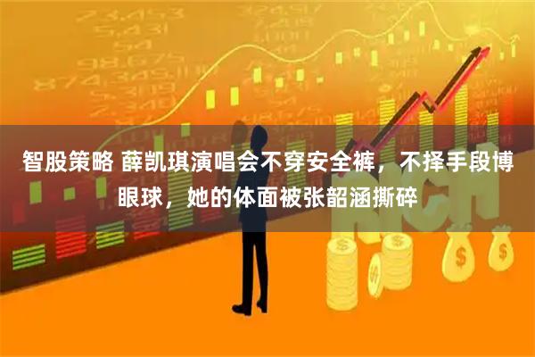 智股策略 薛凯琪演唱会不穿安全裤，不择手段博眼球，她的体面被张韶涵撕碎