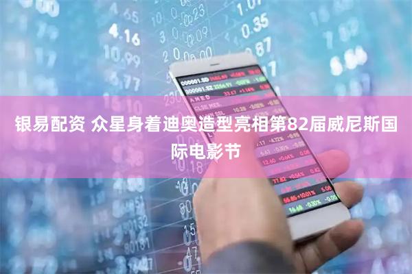 银易配资 众星身着迪奥造型亮相第82届威尼斯国际电影节