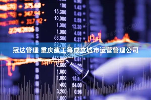 冠达管理 重庆建工等成立城市运营管理公司