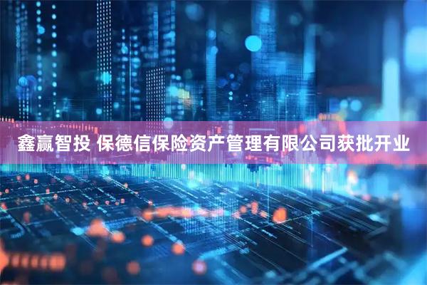 鑫赢智投 保德信保险资产管理有限公司获批开业