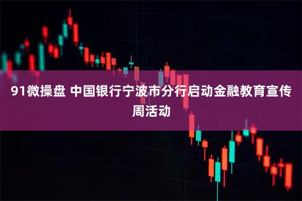 91微操盘 中国银行宁波市分行启动金融教育宣传周活动