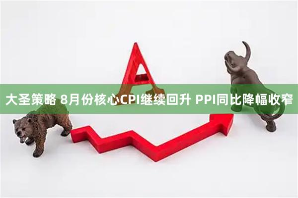 大圣策略 8月份核心CPI继续回升 PPI同比降幅收窄