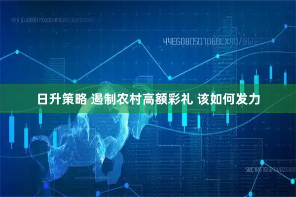 日升策略 遏制农村高额彩礼 该如何发力