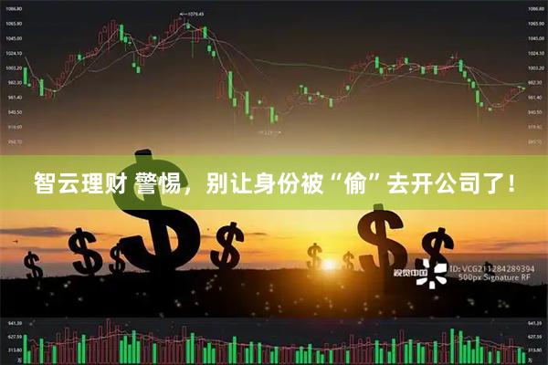 智云理财 警惕，别让身份被“偷”去开公司了！
