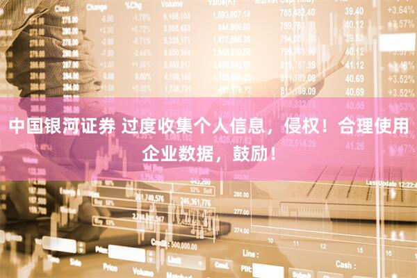中国银河证券 过度收集个人信息，侵权！合理使用企业数据，鼓励！