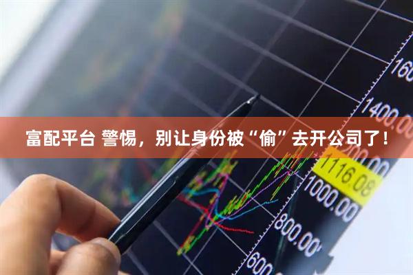 富配平台 警惕，别让身份被“偷”去开公司了！