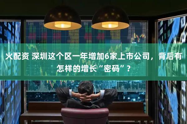 火配资 深圳这个区一年增加6家上市公司，背后有怎样的增长“密码”？