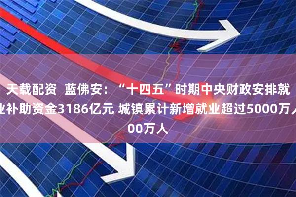 天载配资  蓝佛安：“十四五”时期中央财政安排就业补助资金3186亿元 城镇累计新增就业超过5000万人