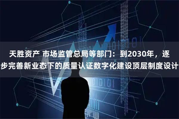 天胜资产 市场监管总局等部门：到2030年，逐步完善新业态下的质量认证数字化建设顶层制度设计