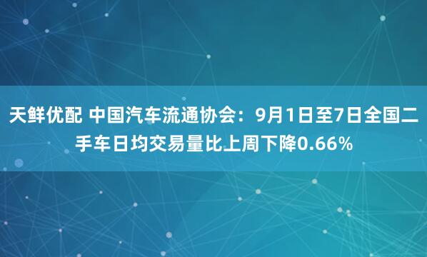 天鲜优配 中国汽车流通协会：9月1日至7日全国二手车日均交易量比上周下降0.66%