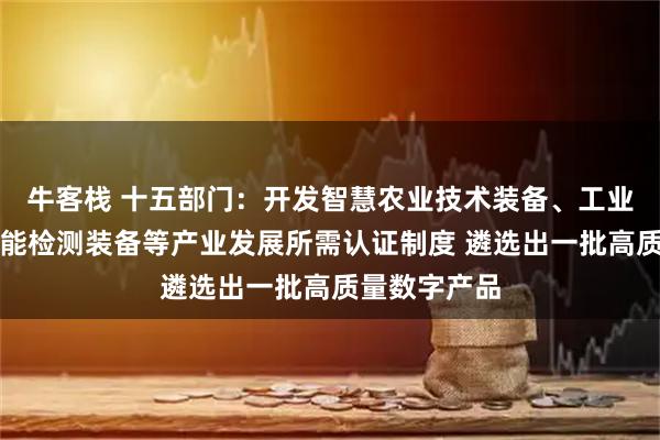 牛客栈 十五部门：开发智慧农业技术装备、工业机器人和智能检测装备等产业发展所需认证制度 遴选出一批高质量数字产品