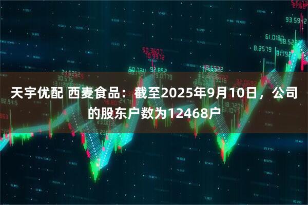 天宇优配 西麦食品：截至2025年9月10日，公司的股东户数为12468户