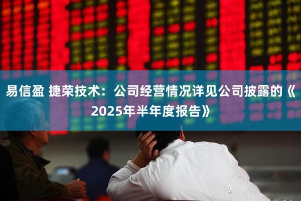 易信盈 捷荣技术：公司经营情况详见公司披露的《2025年半年度报告》