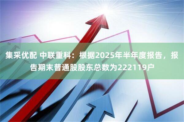 集采优配 中联重科：根据2025年半年度报告，报告期末普通股股东总数为222119户
