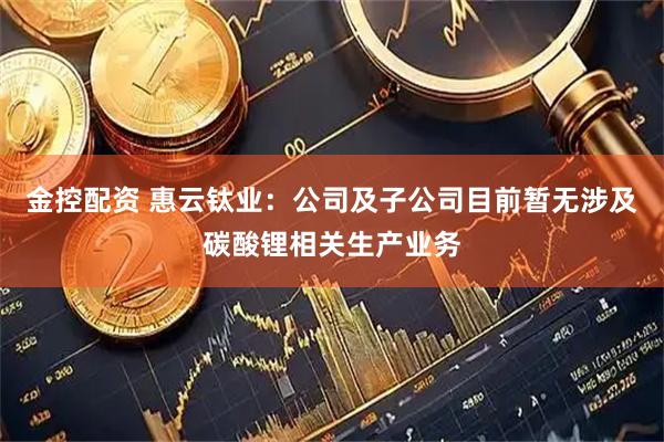 金控配资 惠云钛业：公司及子公司目前暂无涉及碳酸锂相关生产业务