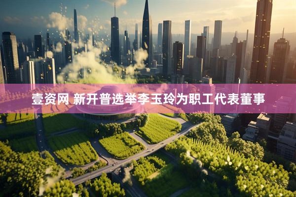 壹资网 新开普选举李玉玲为职工代表董事
