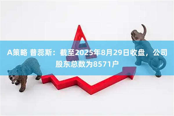 A策略 普蕊斯：截至2025年8月29日收盘，公司股东总数为8571户
