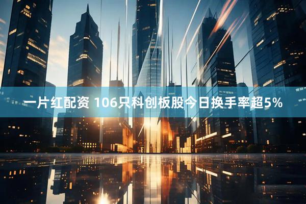 一片红配资 106只科创板股今日换手率超5%
