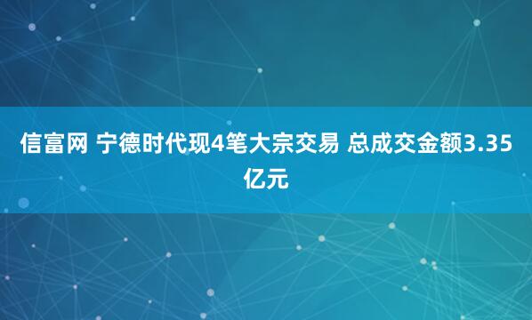 信富网 宁德时代现4笔大宗交易 总成交金额3.35亿元