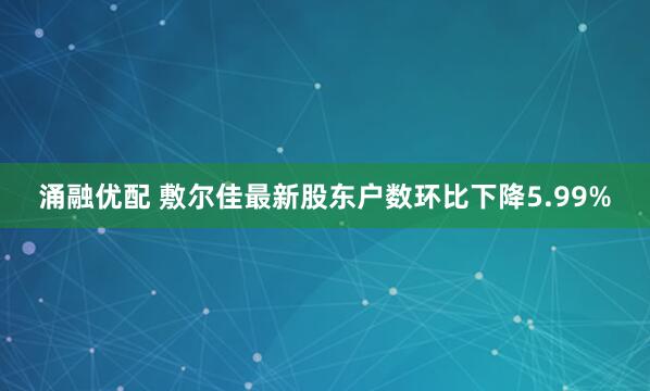涌融优配 敷尔佳最新股东户数环比下降5.99%