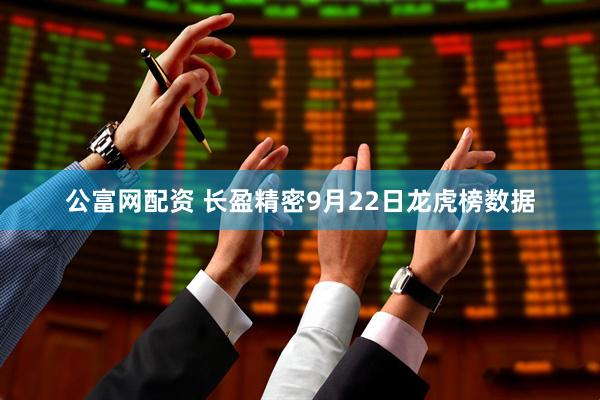 公富网配资 长盈精密9月22日龙虎榜数据