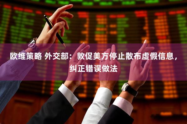 欧维策略 外交部：敦促美方停止散布虚假信息，纠正错误做法