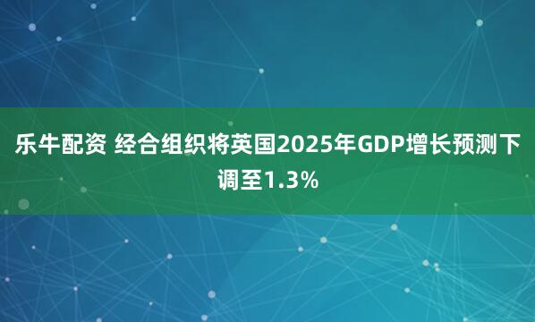 乐牛配资 经合组织将英国2025年GDP增长预测下调至1.3%