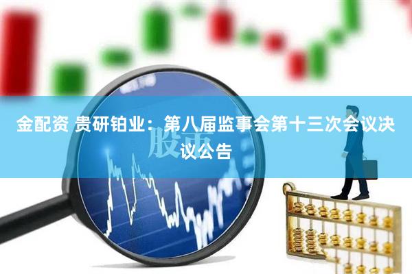 金配资 贵研铂业：第八届监事会第十三次会议决议公告