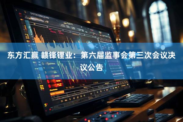 东方汇赢 赣锋锂业：第六届监事会第三次会议决议公告