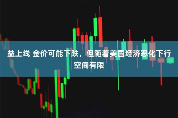 益上线 金价可能下跌，但随着美国经济恶化下行空间有限