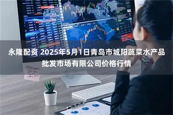 永隆配资 2025年5月1日青岛市城阳蔬菜水产品批发市场有限公司价格行情