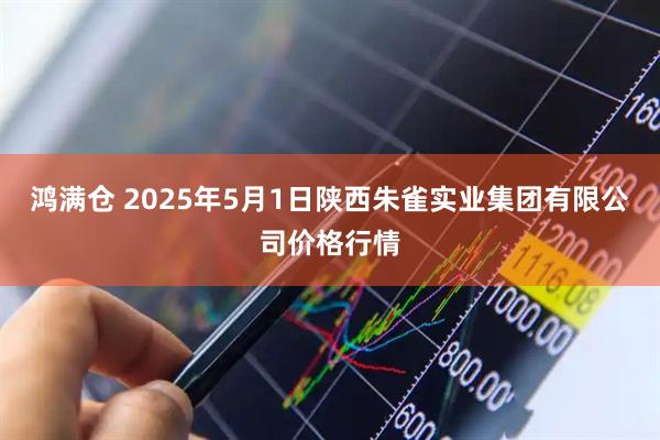鸿满仓 2025年5月1日陕西朱雀实业集团有限公司价格行情