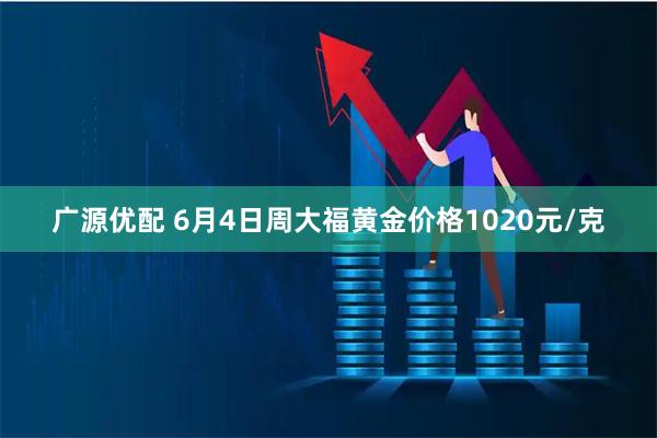 广源优配 6月4日周大福黄金价格1020元/克