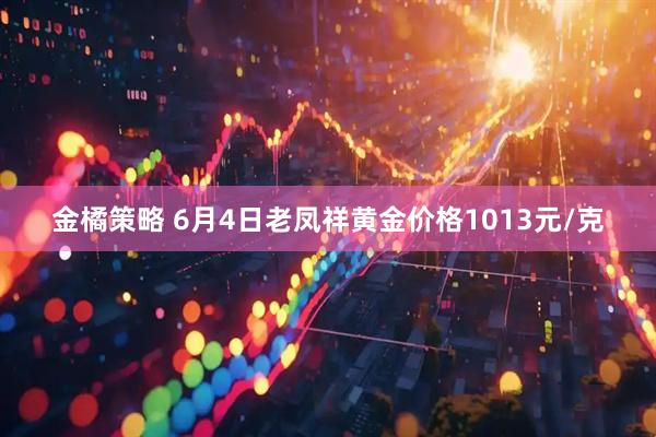金橘策略 6月4日老凤祥黄金价格1013元/克