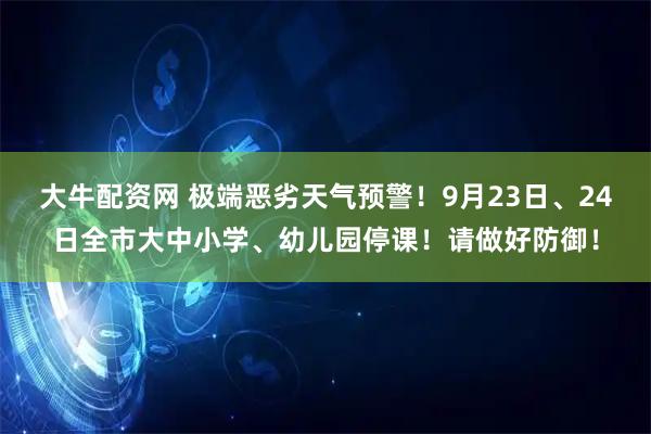 大牛配资网 极端恶劣天气预警！9月23日、24日全市大中小学、幼儿园停课！请做好防御！