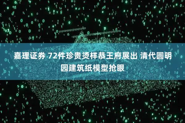嘉理证券 72件珍贵烫样恭王府展出&#32;清代圆明园建筑纸模型抢眼