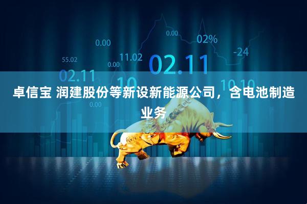 卓信宝 润建股份等新设新能源公司，含电池制造业务
