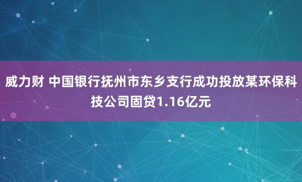 威力财 中国银行抚州市东乡支行成功投放某环保科技公司固贷1.16亿元