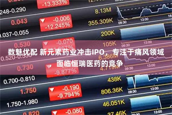 数魅优配 新元素药业冲击IPO，专注于痛风领域，面临恒瑞医药的竞争