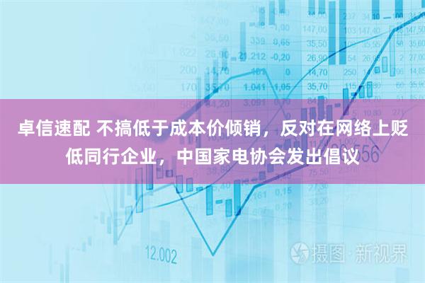 卓信速配 不搞低于成本价倾销，反对在网络上贬低同行企业，中国家电协会发出倡议