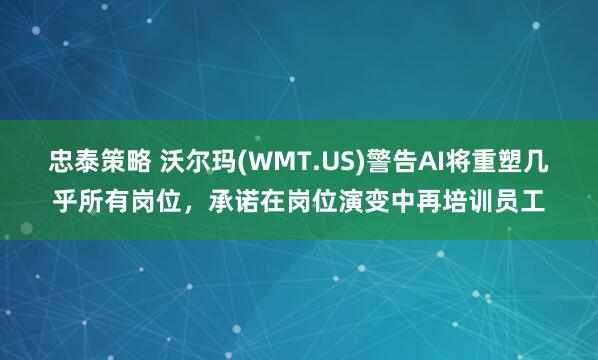 忠泰策略 沃尔玛(WMT.US)警告AI将重塑几乎所有岗位，承诺在岗位演变中再培训员工
