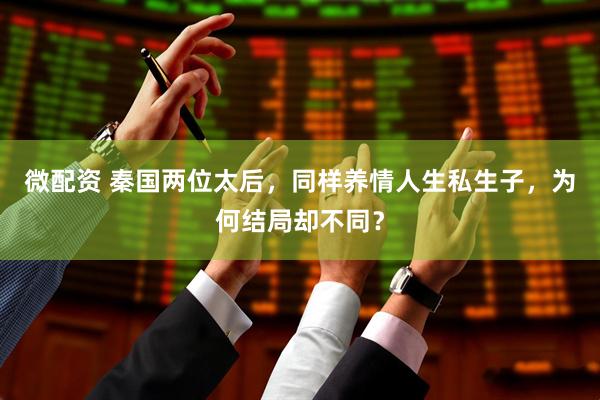 微配资 秦国两位太后，同样养情人生私生子，为何结局却不同？