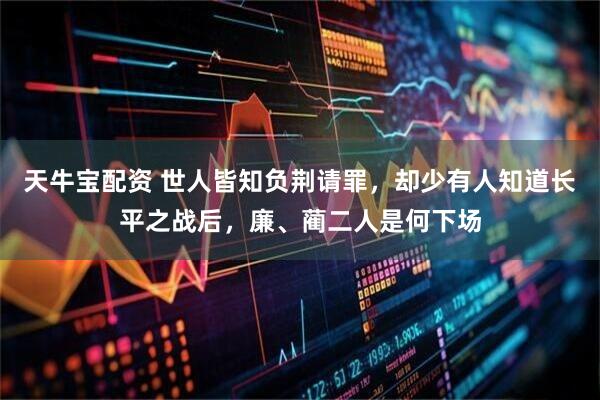 天牛宝配资 世人皆知负荆请罪，却少有人知道长平之战后，廉、蔺二人是何下场